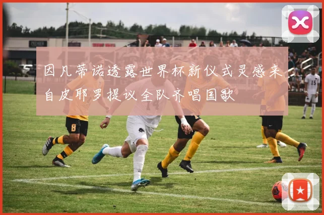因凡蒂诺透露世界杯新仪式灵感来自皮耶罗提议全队齐唱国歌