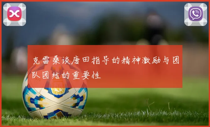 克雷桑谈唐田指导的精神激励与团队团结的重要性